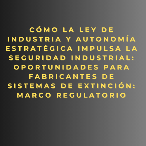 Cómo la Ley de Industria y Autonomía Estratégica impulsa la seguridad industrial: oportunidades para fabricantes de sistemas de extinción: marco regulatorio