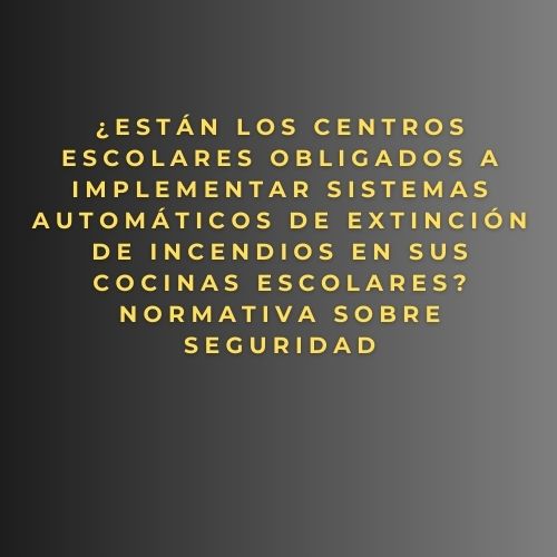 ¿Están los centros escolares obligados a implementar sistemas automáticos de extinción de incendios en sus cocinas? Normativa sobre seguridad