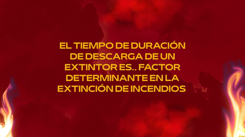 El tiempo de duración de descarga de un extintor es.. factor determinante en la extinción de incendios