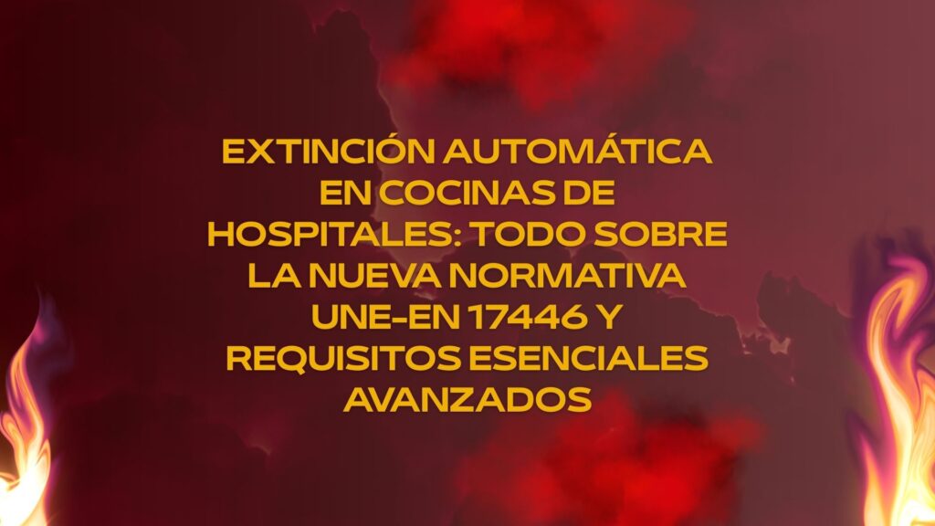 Extinción automática en cocinas de hospitales: todo sobre la nueva normativa UNE-EN 17446 requisitos esenciales avanzados