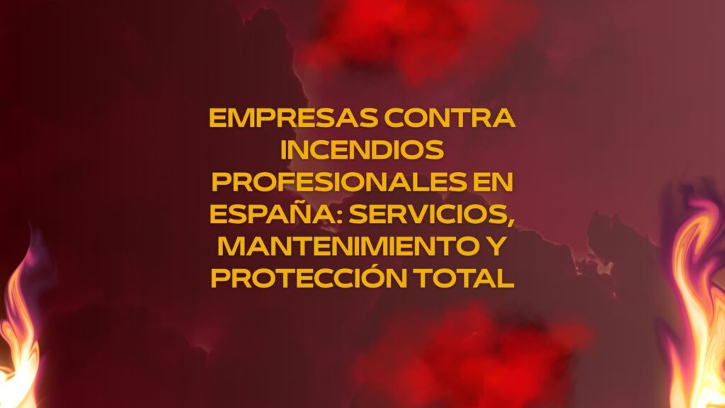 Empresas contra incendios profesionales en España: servicios, mantenimiento y protección total