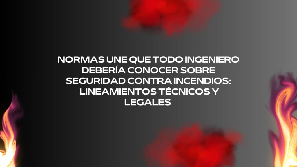 Normas UNE que todo ingeniero debería conocer sobre seguridad contra incendios: lineamientos técnicos y legales