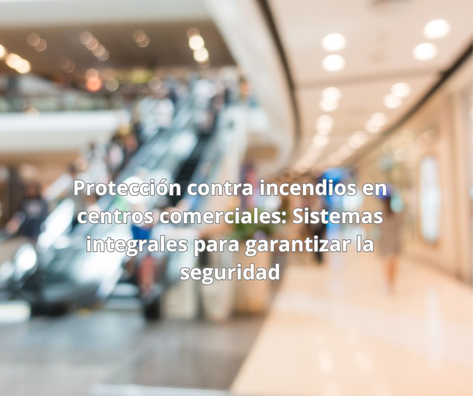 Protección contra incendios en centros comerciales: Sistemas integrales para garantizar la seguridad