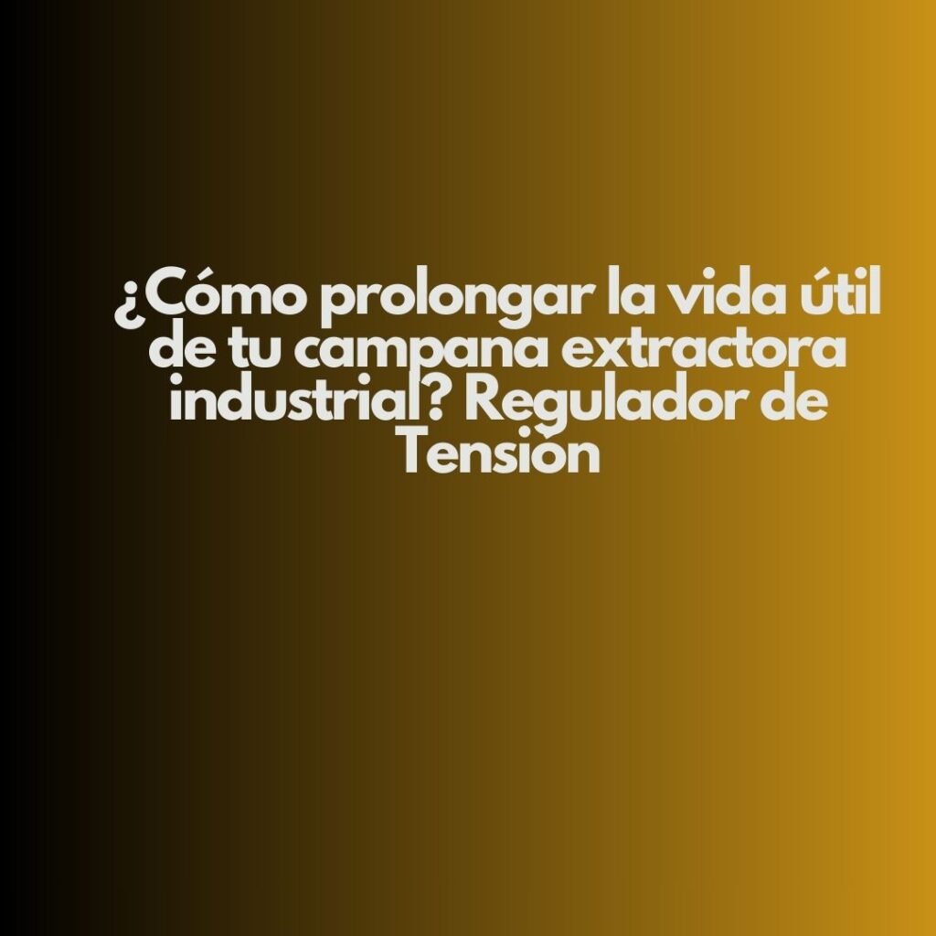 ¿Cómo prolongar la vida útil de tu campana extractora industrial? Regulador de Tensión. Seguridad, eficiencia y continuidad operativa