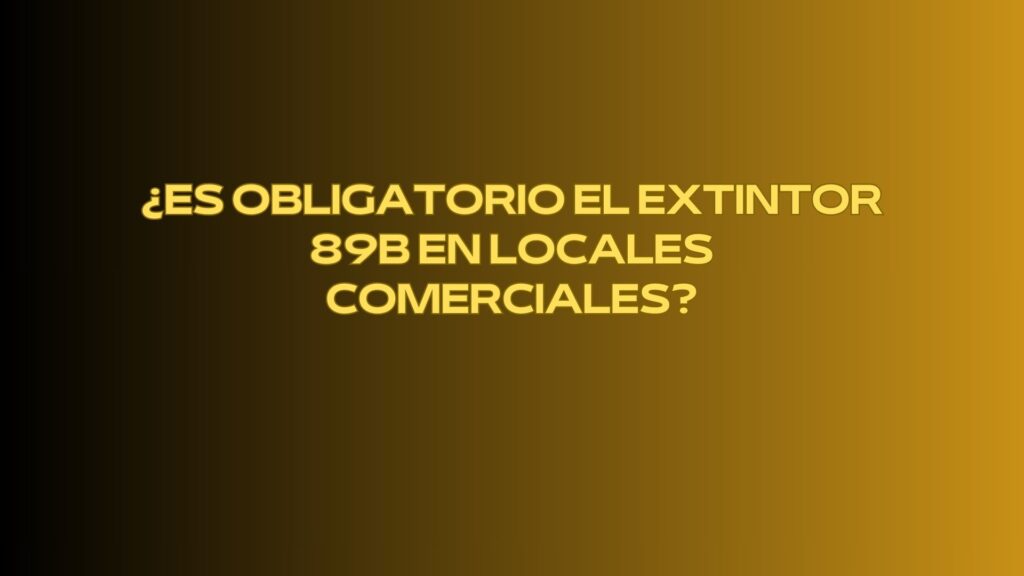 ¿Es obligatorio el extintor 89B en locales comerciales? Normativa vigente sobre protección contra incendios en locales comerciales.