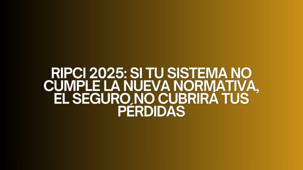 RIPCI 2025: Si tu sistema no cumple la nueva normativa, el seguro no cubrirá tus pérdidas
