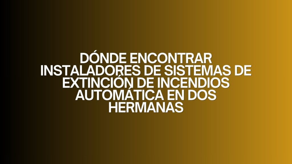 Dónde encontrar instaladores de sistemas de extinción de incendios automática en Dos Hermanas. Guía definitiva para elegir instaladores
