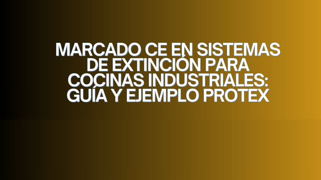 Marcado CE en sistemas de extinción para cocinas industriales: guía y ejemplo PROTEX. La seguridad contra incendios