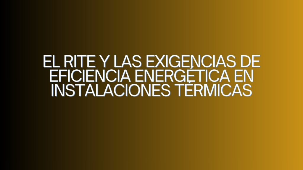 El RITE y las exigencias de eficiencia energética en instalaciones térmicas. Marco técnico para garantizar instalaciones térmicas eficientes y sostenibles.
