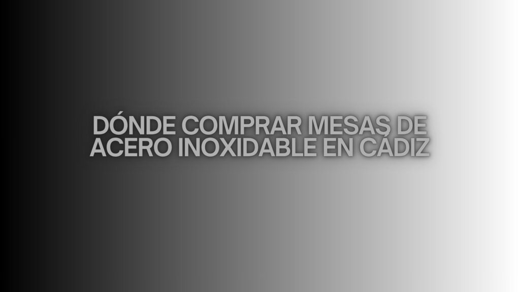 Dónde comprar mesas de acero inoxidable en Cádiz. Guía profesional para elegir equipamiento de alto rendimiento en hostelería.