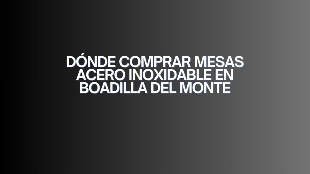 Dónde comprar mesas acero inoxidable en Boadilla del Monte. La importancia de elegir equipamiento profesional de calidad.