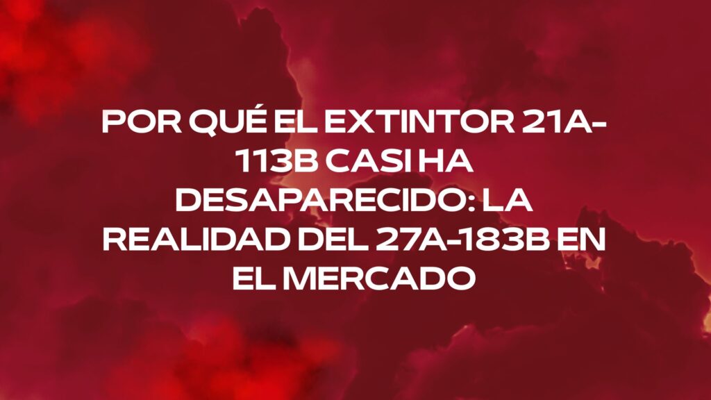 Por qué el extintor 21A-113B casi ha desaparecido: la realidad del 27A-183B en el mercado. La evolución técnica que ha transformado