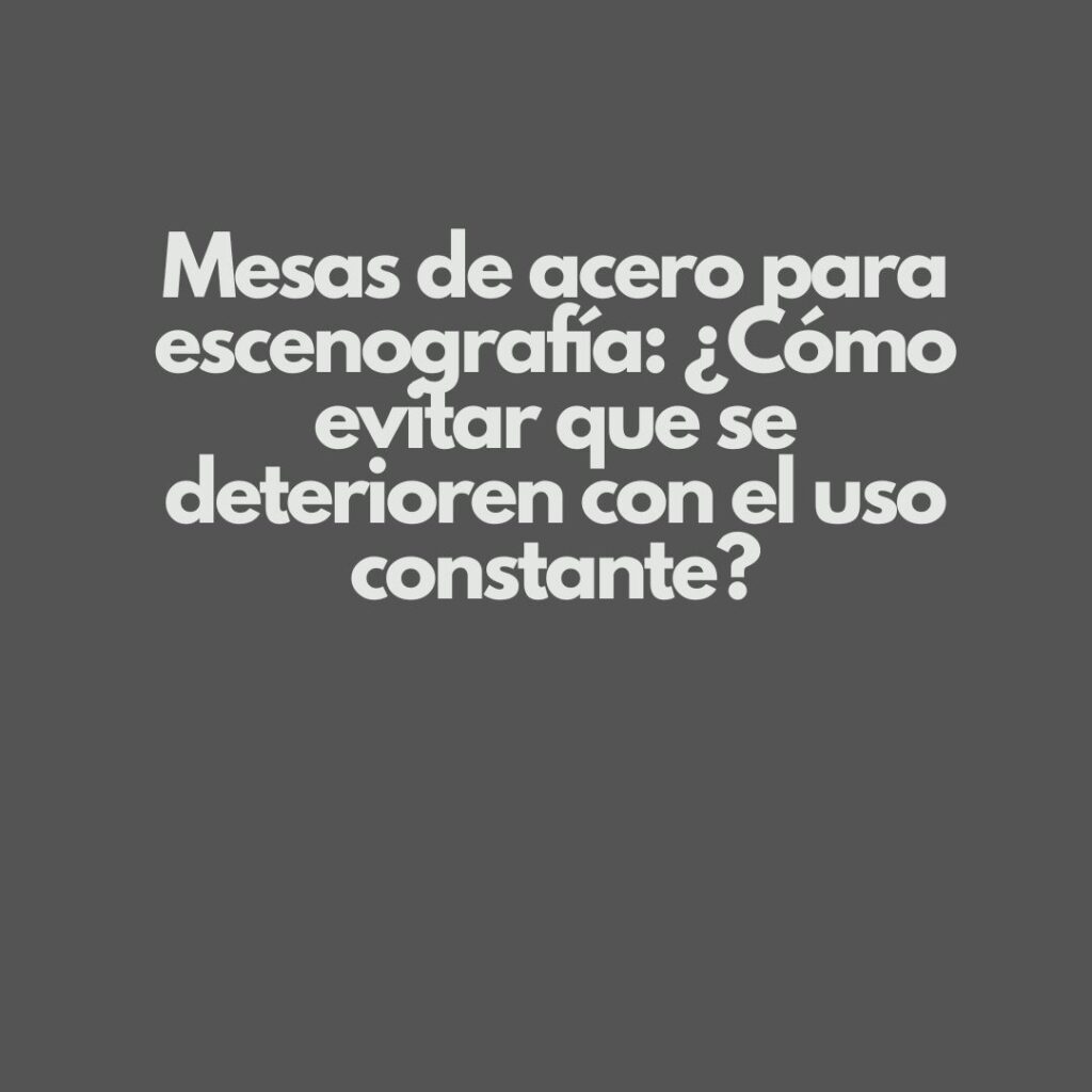Mesas de acero para escenografía: ¿Cómo evitar que se deterioren con el uso constante?