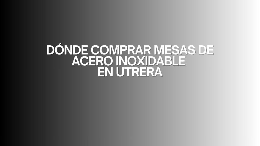 Dónde comprar mesas de acero inoxidable en Utrera. Guía profesional para elegir calidad, durabilidad y rendimiento.