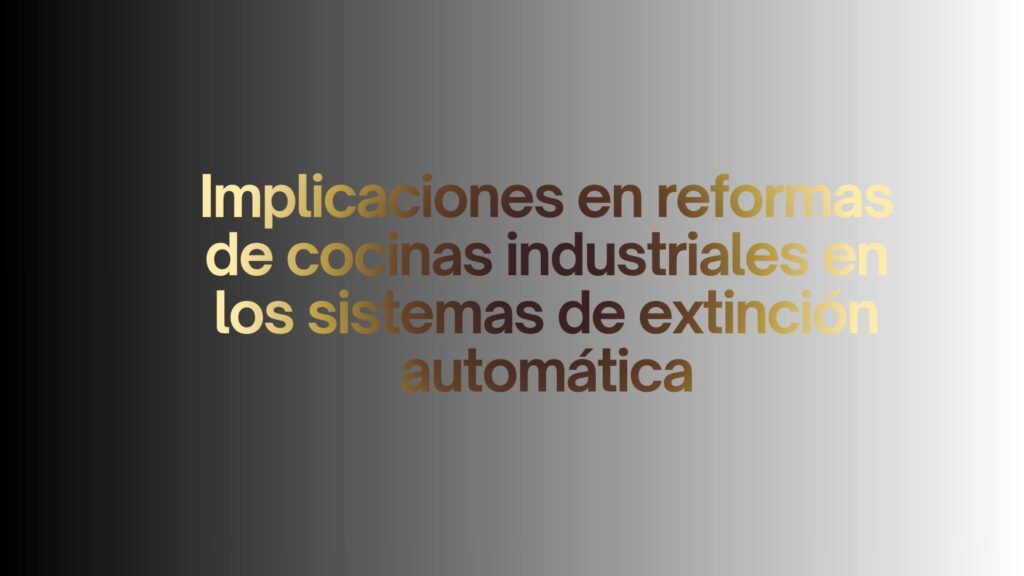 Implicaciones en reformas de cocinas industriales en los sistemas de extinción automática. Cambios normativos en 2026