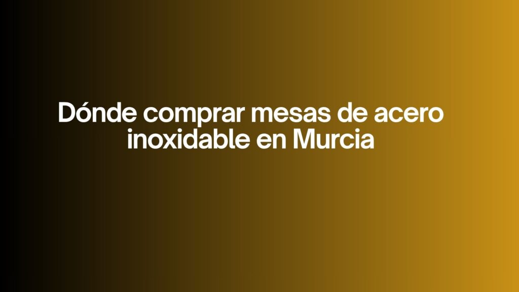 Dónde comprar mesas de acero inoxidable en Murcia. La decisión crítica para equipar cocinas profesionales en Murcia.