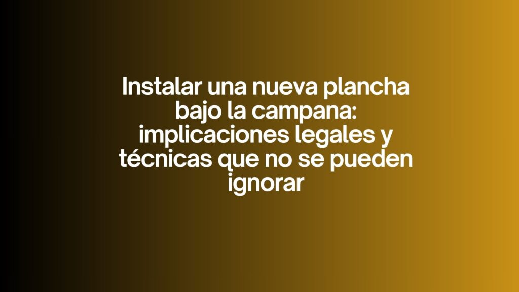 Instalar una nueva plancha bajo la campana: implicaciones legales y técnicas que no se pueden ignorar