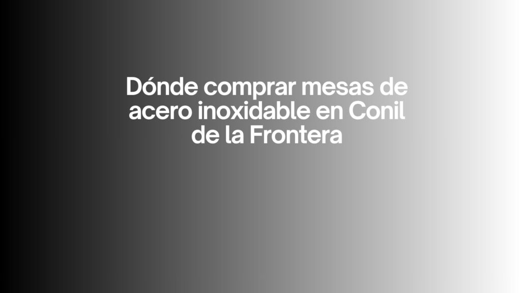 Dónde comprar mesas de acero inoxidable en Conil de la Frontera. Guía profesional para elegir mobiliario resistente y rentable.