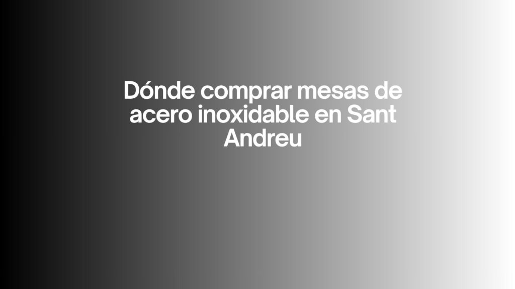 Dónde comprar mesas de acero inoxidable en Sant Andreu. Guía profesional, completa y detallada para elegir mesas inox de alta calidad.