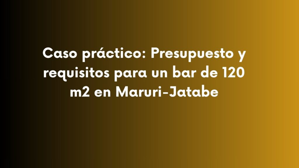 Caso práctico: Presupuesto y requisitos para un bar de 120 m2 en Maruri-Jatabe