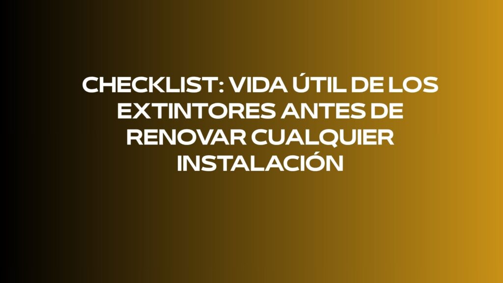 Checklist: vida útil de los extintores antes de renovar cualquier instalación