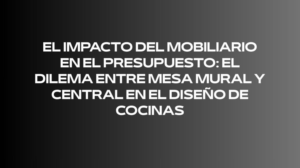 El impacto del mobiliario en el presupuesto: el dilema entre mesa mural y central en el diseño de cocinas