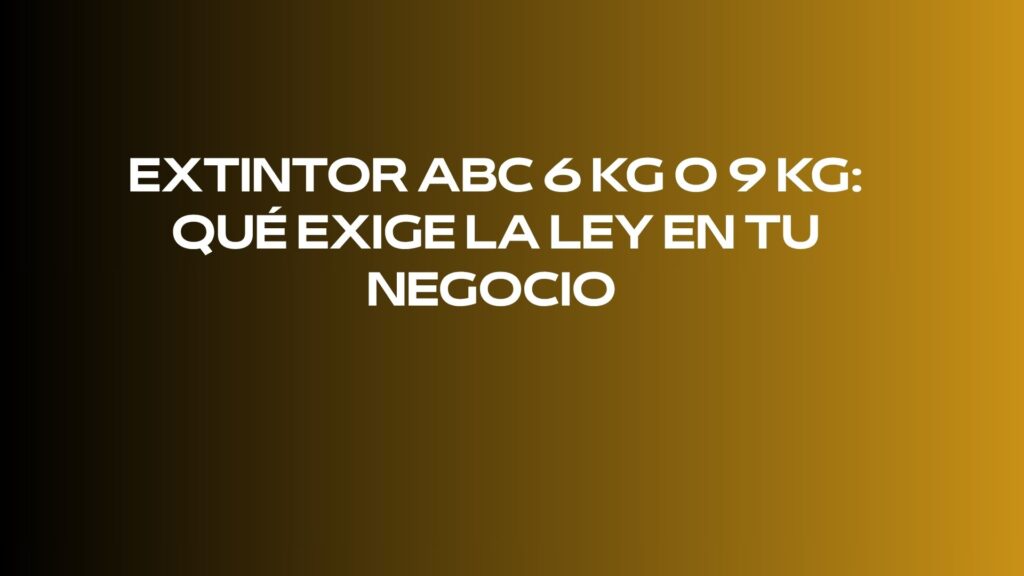 Extintor ABC 6 kg o 9 kg: qué exige la ley en tu negocio