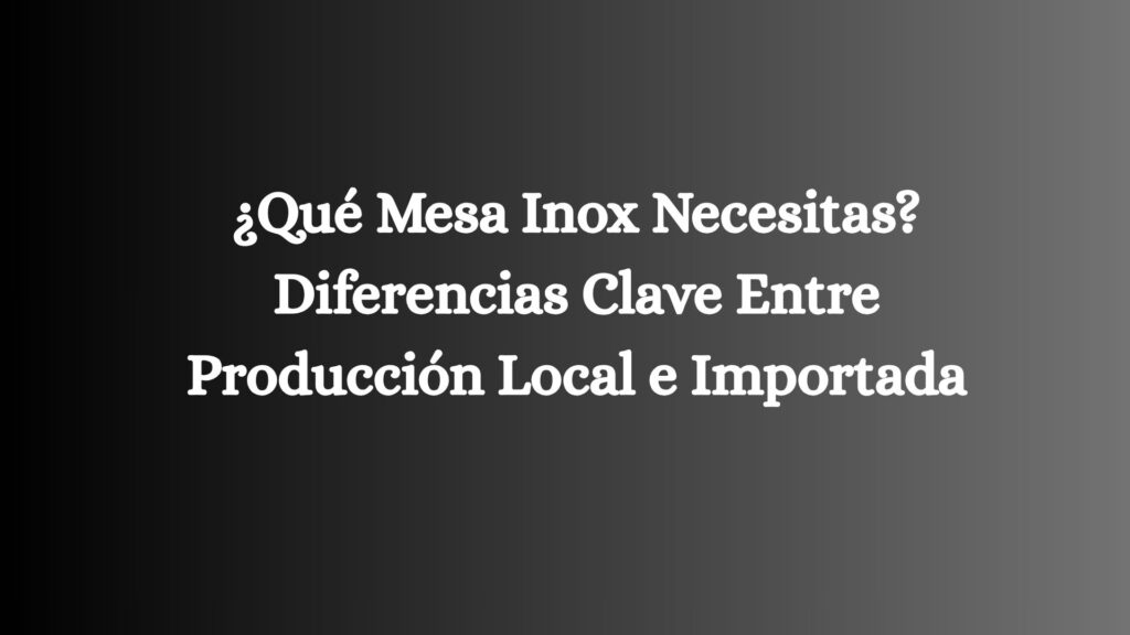 ¿Qué Mesa Inox Necesitas? Diferencias Clave Entre Producción Local e Importada