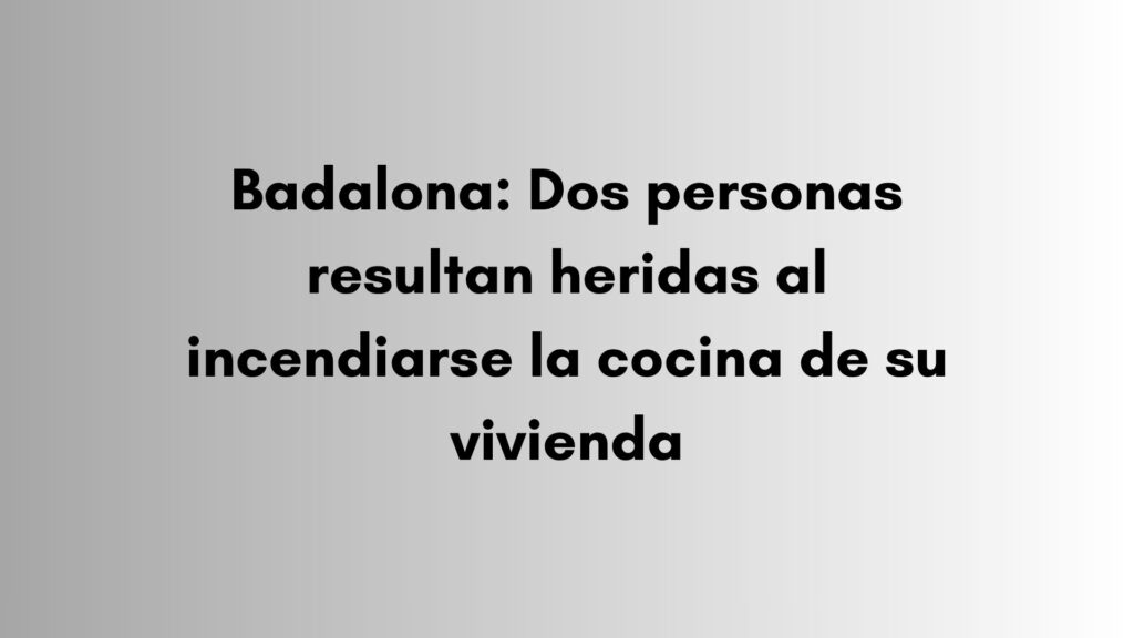 Badalona: Dos personas resultan heridas al incendiarse la cocina de su vivienda