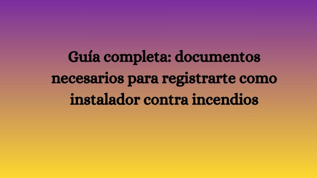 Guía completa: documentos necesarios para registrarte como instalador contra incendios