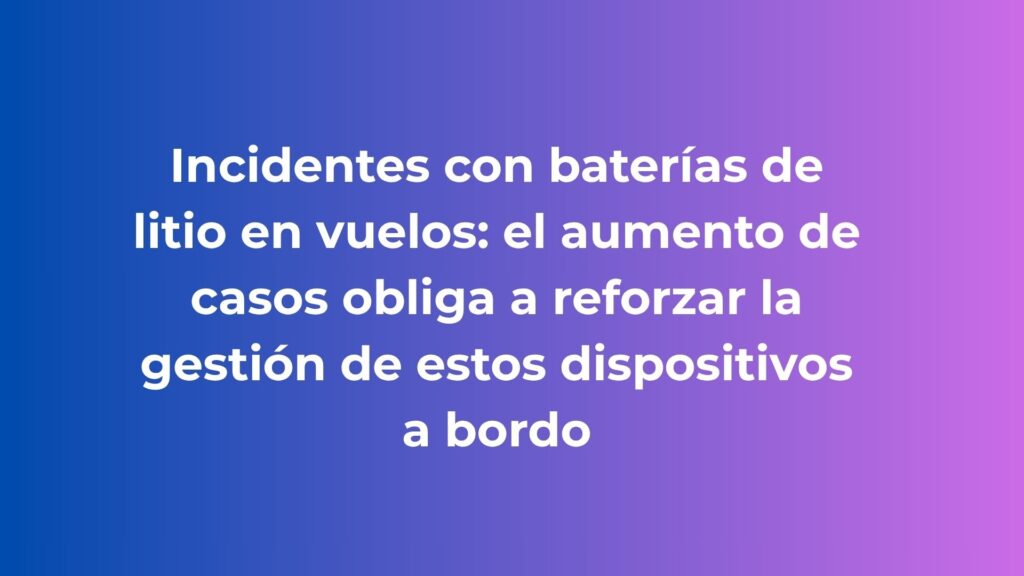 Incidentes con baterías de litio en vuelos: el aumento de casos obliga a reforzar la gestión de estos dispositivos a bordo