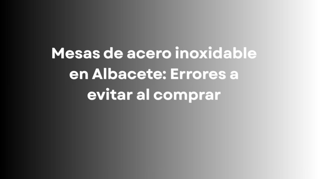 Mesas de acero inoxidable en Albacete: Errores a evitar al comprar