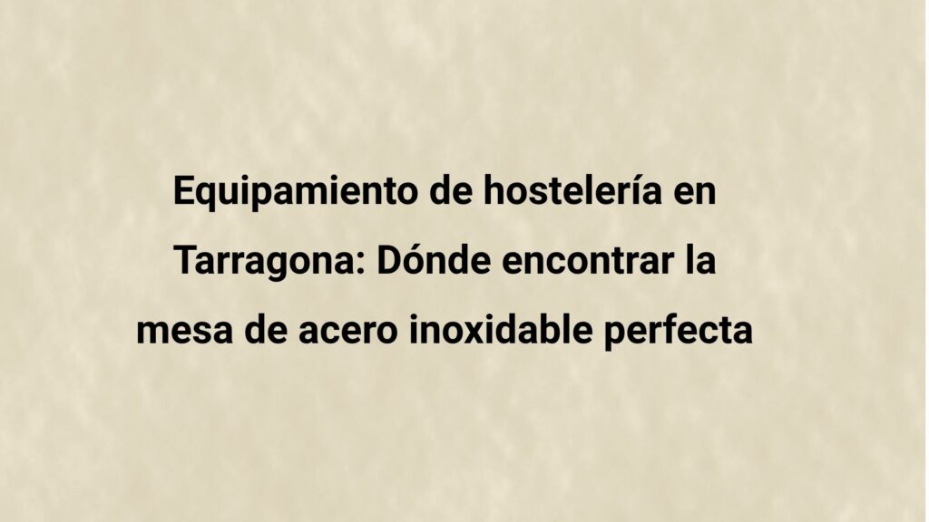 Equipamiento de hostelería en Tarragona: Dónde encontrar la mesa de acero inoxidable perfecta. Cómo elegir correctamente