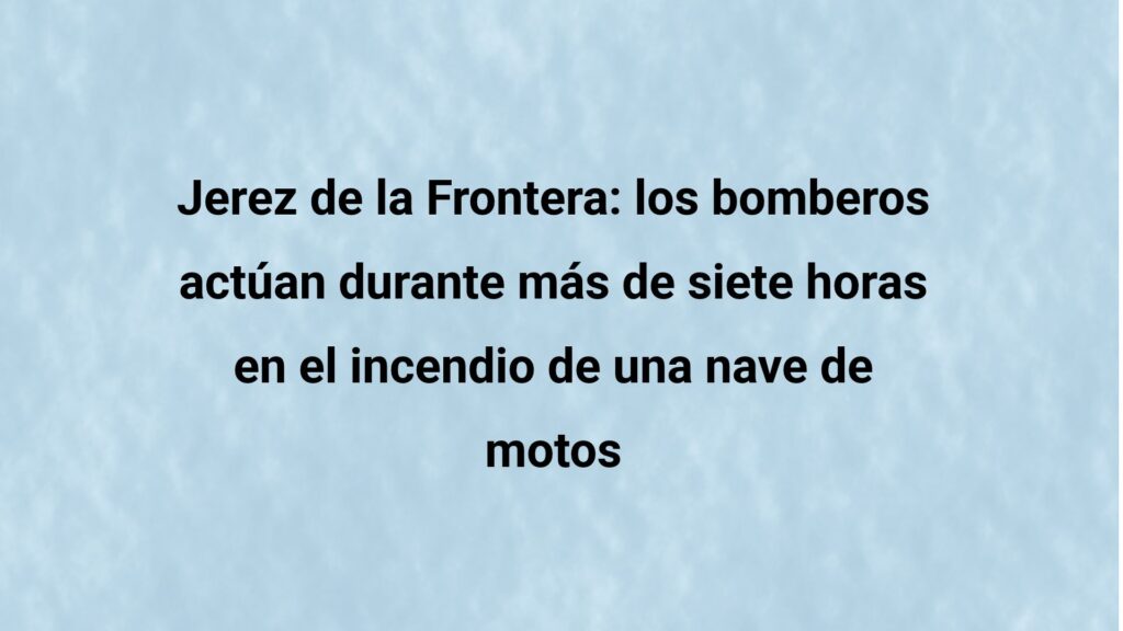 Jerez de la Frontera: los bomberos actúan durante más de siete horas en el incendio de una nave de motos