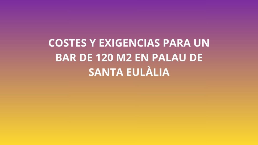 Costes y exigencias para un bar de 120 m2 en Palau de Santa Eulàlia