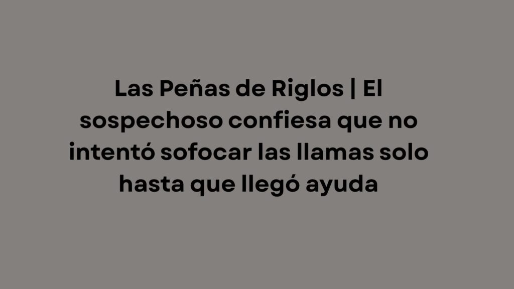 Las Peñas de Riglos | El sospechoso confiesa que no intentó sofocar las llamas solo hasta que llegó ayuda