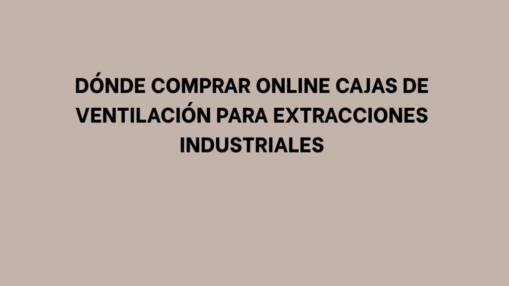 Dónde comprar online cajas de ventilación para extracciones industriales
