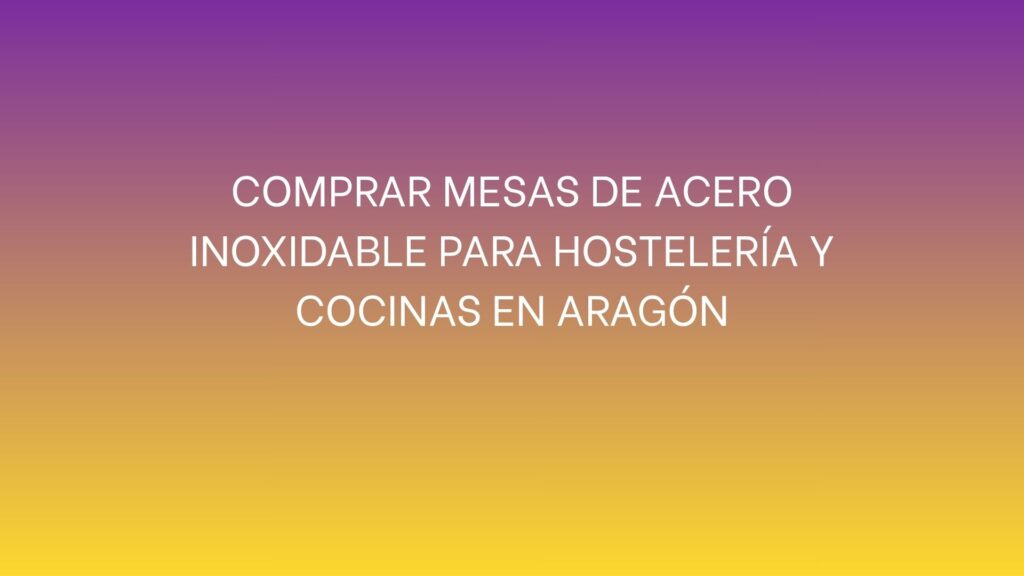 Comprar mesas de acero inoxidable para hostelería y cocinas en Aragón. Una guía práctica para acertar con las medidas, el diseño y el equipamiento.