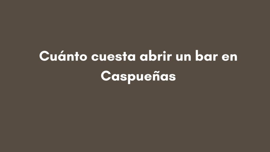 Cuánto cuesta abrir un bar en Caspueñas