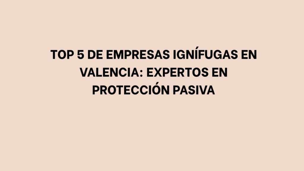Top 5 de empresas ignífugas en Valencia: Expertos en protección pasiva