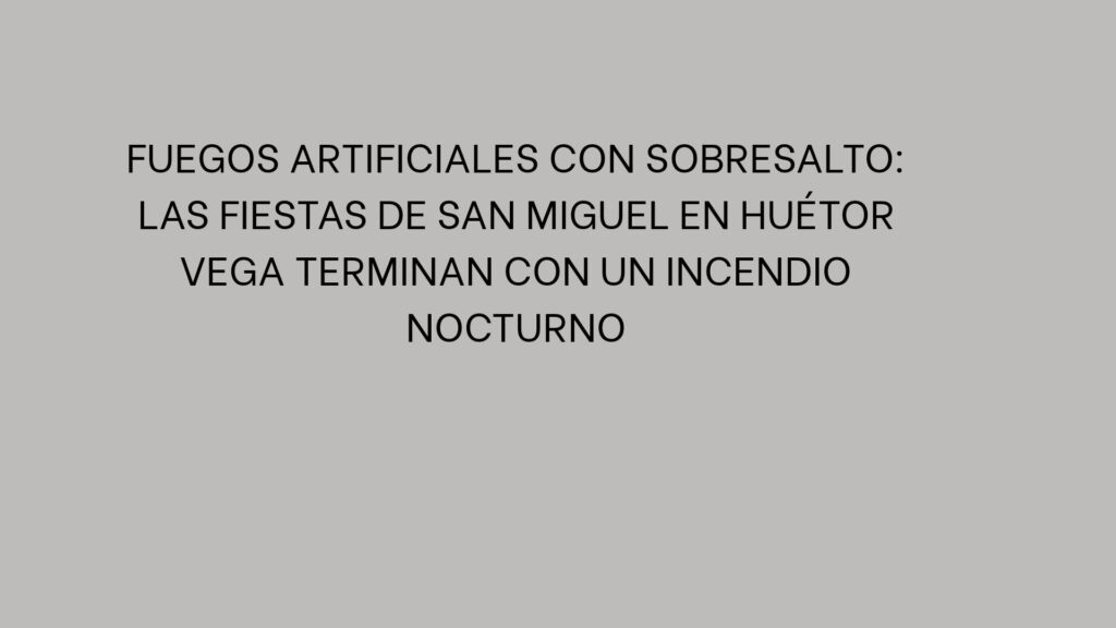 Fuegos artificiales con sobresalto: Las fiestas de San Miguel en Huétor Vega terminan con un incendio nocturno
