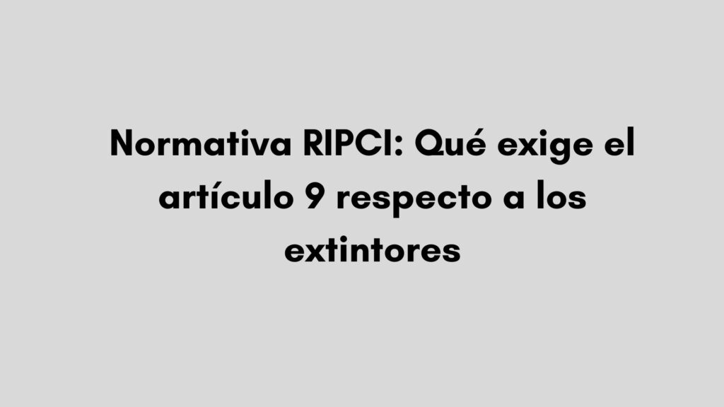 Normativa RIPCI: Qué exige el artículo 9 respecto a los extintores