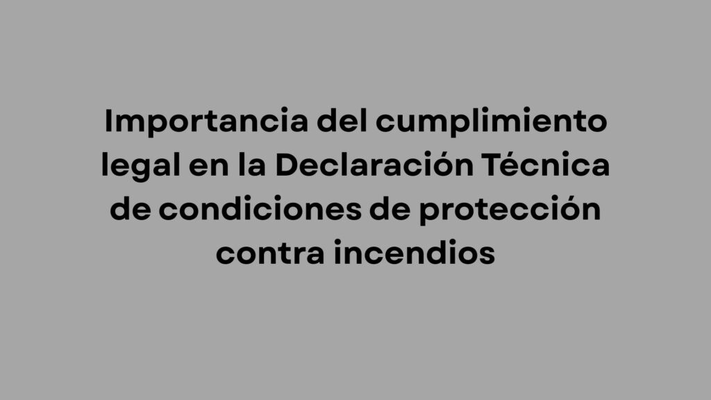 Importancia del cumplimiento legal en la Declaración Técnica de condiciones de protección contra incendios