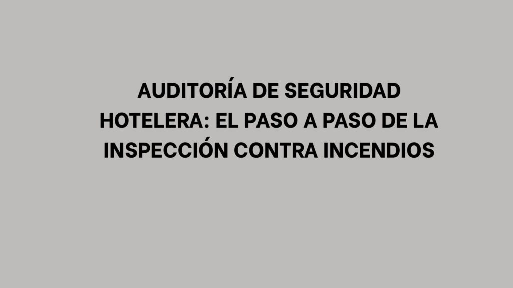 Auditoría de seguridad hotelera: El paso a paso de la inspección contra incendios