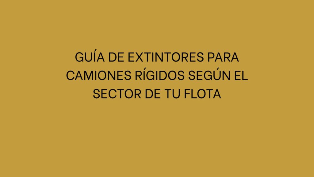 Guía de extintores para camiones rígidos según el sector de tu flota