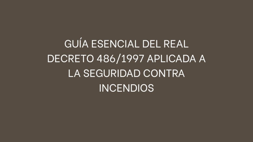Guía esencial del Real Decreto 486/1997 aplicada a la seguridad contra incendios