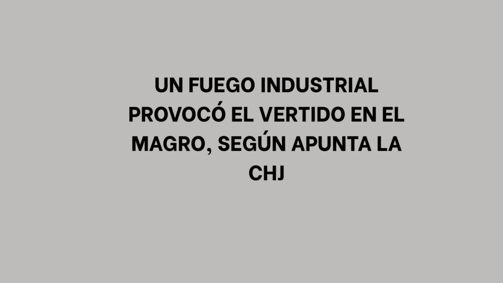Un fuego industrial provocó el vertido en el Magro, según apunta la CHJ