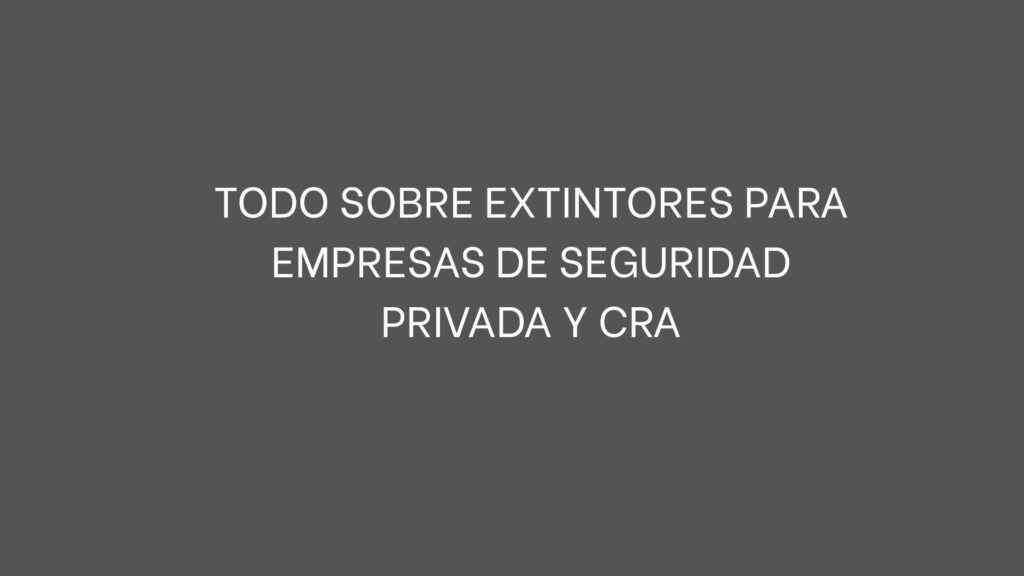 Todo sobre extintores para empresas de seguridad privada y CRA