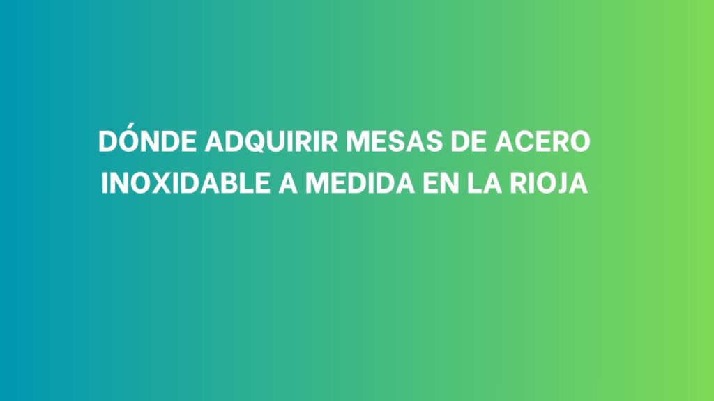 Dónde adquirir mesas de acero inoxidable a medida en La Rioja