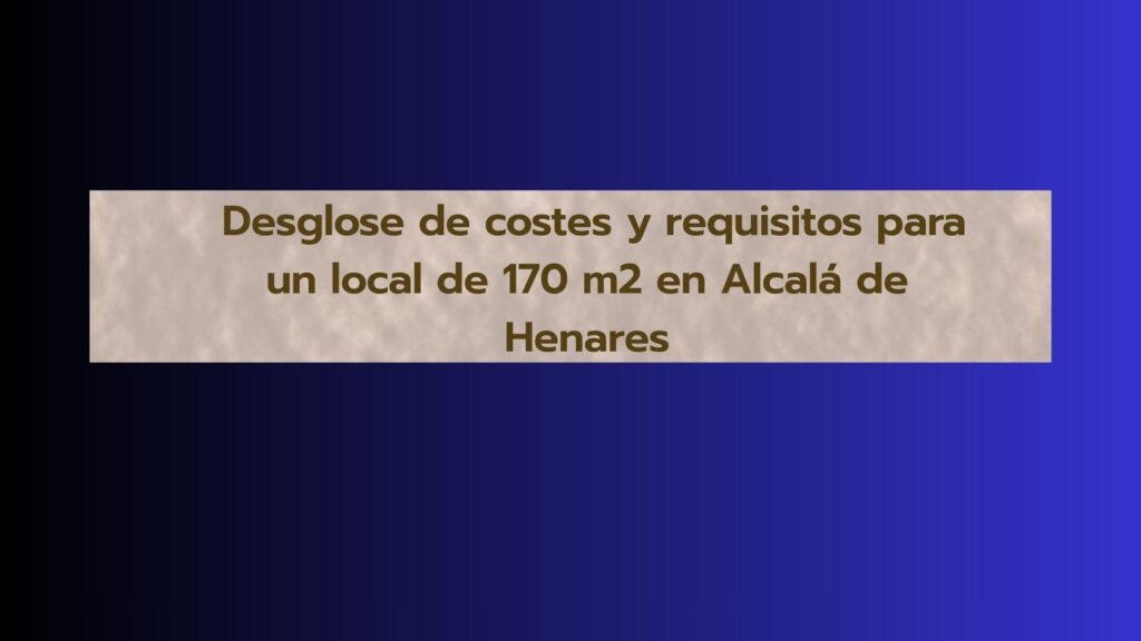 Desglose de costes y requisitos para un local de 170 m2 en Alcalá de Henares